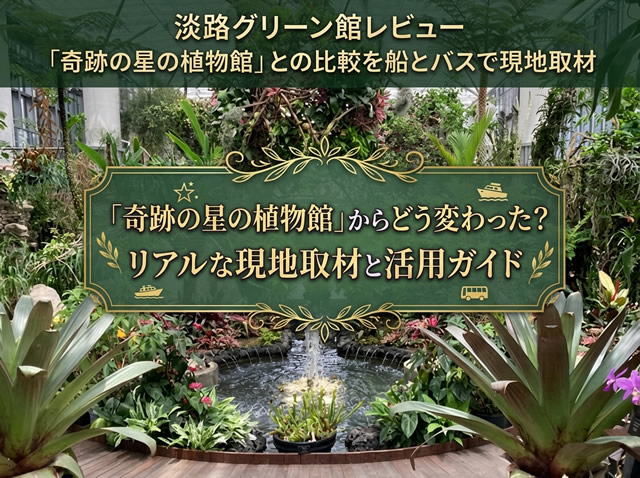 奇跡の星の植物館レビュー｜閉館？あわじグリーン館との違いを船とバスで現地取材
